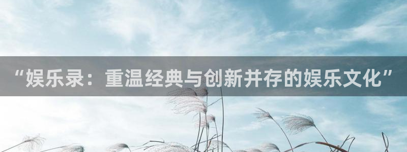 天辰娱乐注册：“娱乐录：重温经典与创新并存的娱乐文化”
