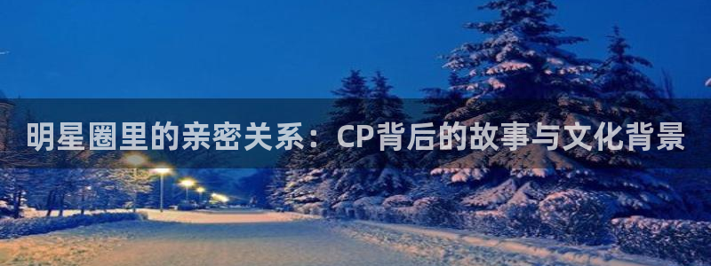 天辰娱乐：明星圈里的亲密关系：CP背后的故事与文化背景