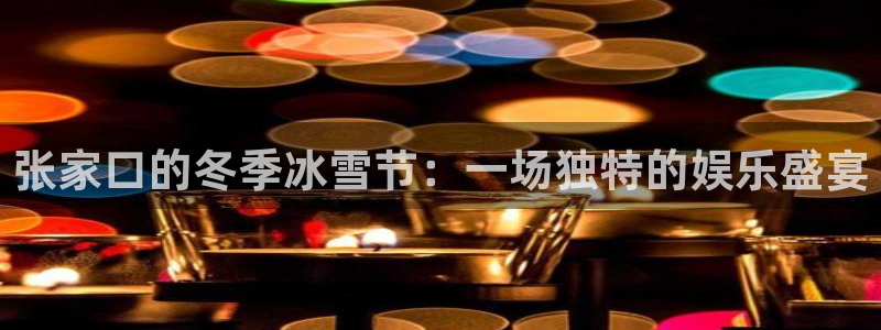天辰娱乐注册：张家口的冬季冰雪节：一场独特的娱乐盛宴