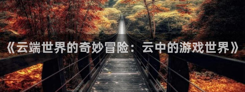 天辰娱乐登录：《云端世界的奇妙冒险：云中的游戏世界》