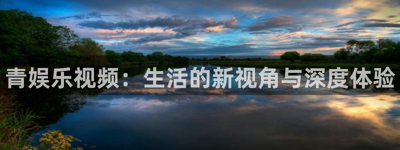 天辰娱乐下载：青娱乐视频：生活的新视角与深度体验