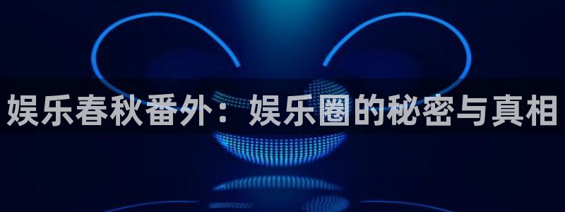 天辰娱乐注册：娱乐春秋番外：娱乐圈的秘密与真相