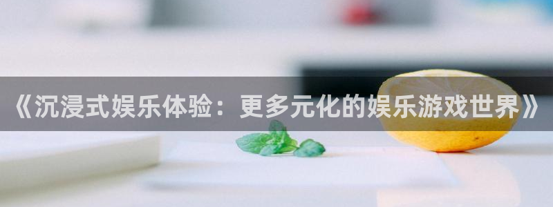 天辰娱乐下载：《沉浸式娱乐体验：更多元化的娱乐游戏世界》